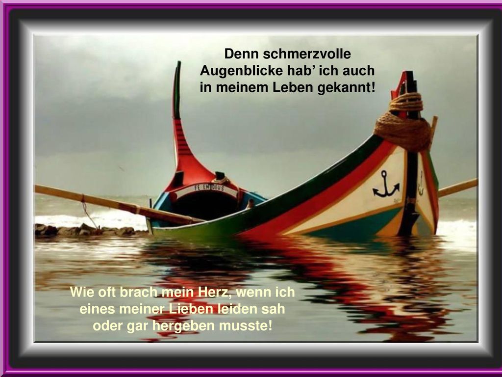 Denn schmerzvolle Augenblicke hab’ ich auch in meinem Leben gekannt!