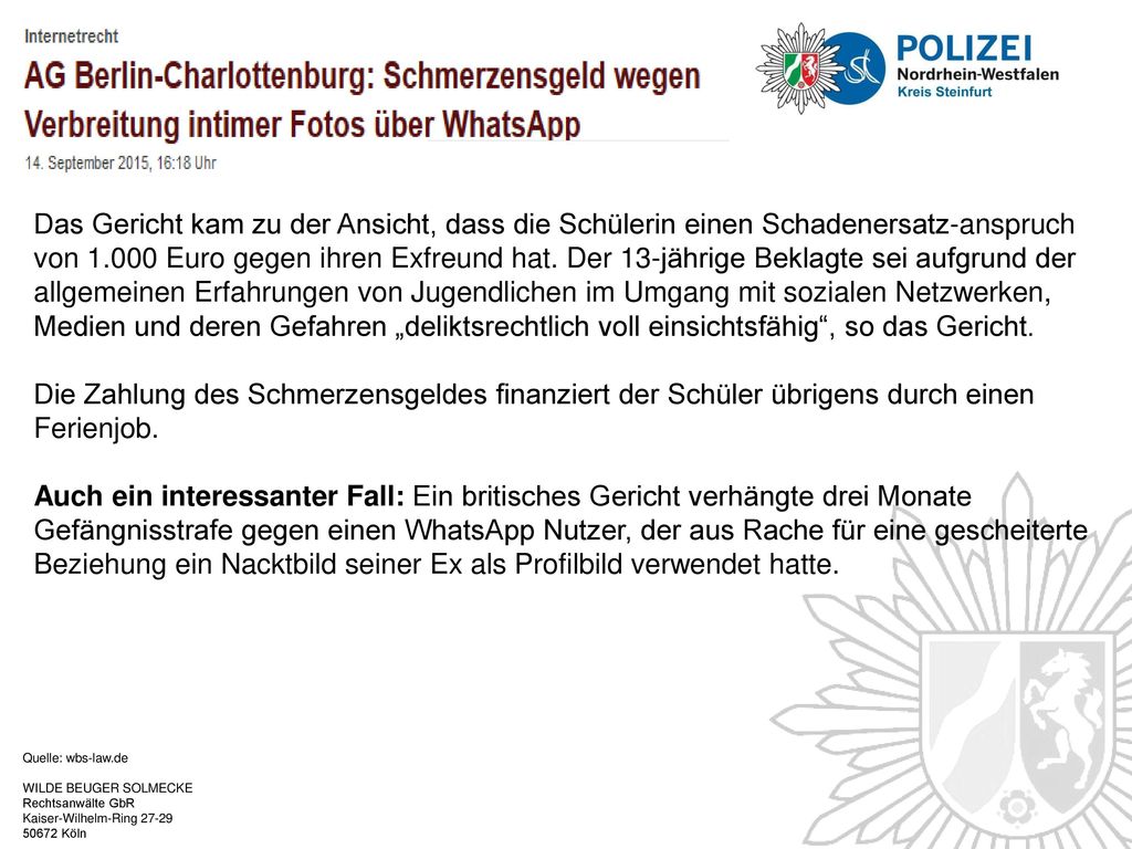 Das Gericht kam zu der Ansicht, dass die Schülerin einen Schadenersatz-anspruch von Euro gegen ihren Exfreund hat. Der 13-jährige Beklagte sei aufgrund der allgemeinen Erfahrungen von Jugendlichen im Umgang mit sozialen Netzwerken, Medien und deren Gefahren „deliktsrechtlich voll einsichtsfähig , so das Gericht.