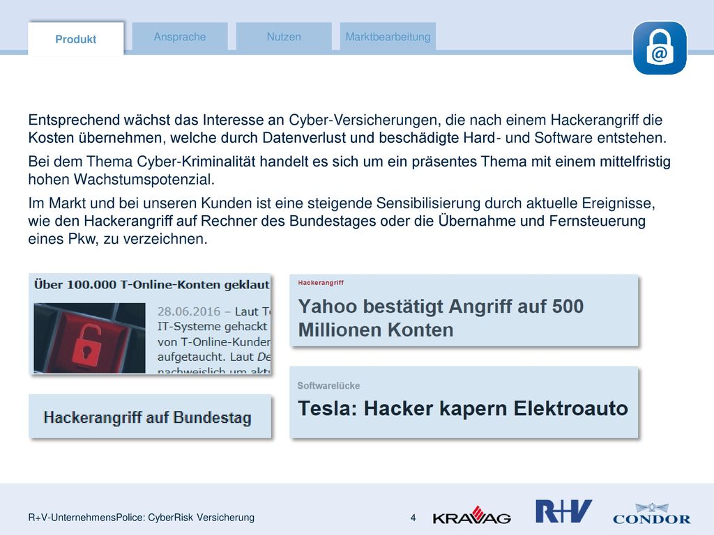 Entsprechend wächst das Interesse an Cyber-Versicherungen, die nach einem Hackerangriff die Kosten übernehmen, welche durch Datenverlust und beschädigte Hard- und Software entstehen. Bei dem Thema Cyber-Kriminalität handelt es sich um ein präsentes Thema mit einem mittelfristig hohen Wachstumspotenzial. Im Markt und bei unseren Kunden ist eine steigende Sensibilisierung durch aktuelle Ereignisse, wie den Hackerangriff auf Rechner des Bundestages oder die Übernahme und Fernsteuerung eines Pkw, zu verzeichnen.