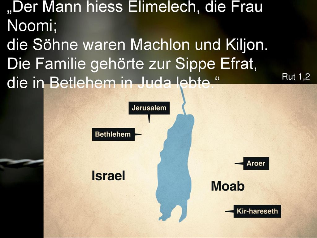 „Der Mann hiess Elimelech, die Frau Noomi; die Söhne waren Machlon und Kiljon. Die Familie gehörte zur Sippe Efrat, die in Betlehem in Juda lebte.