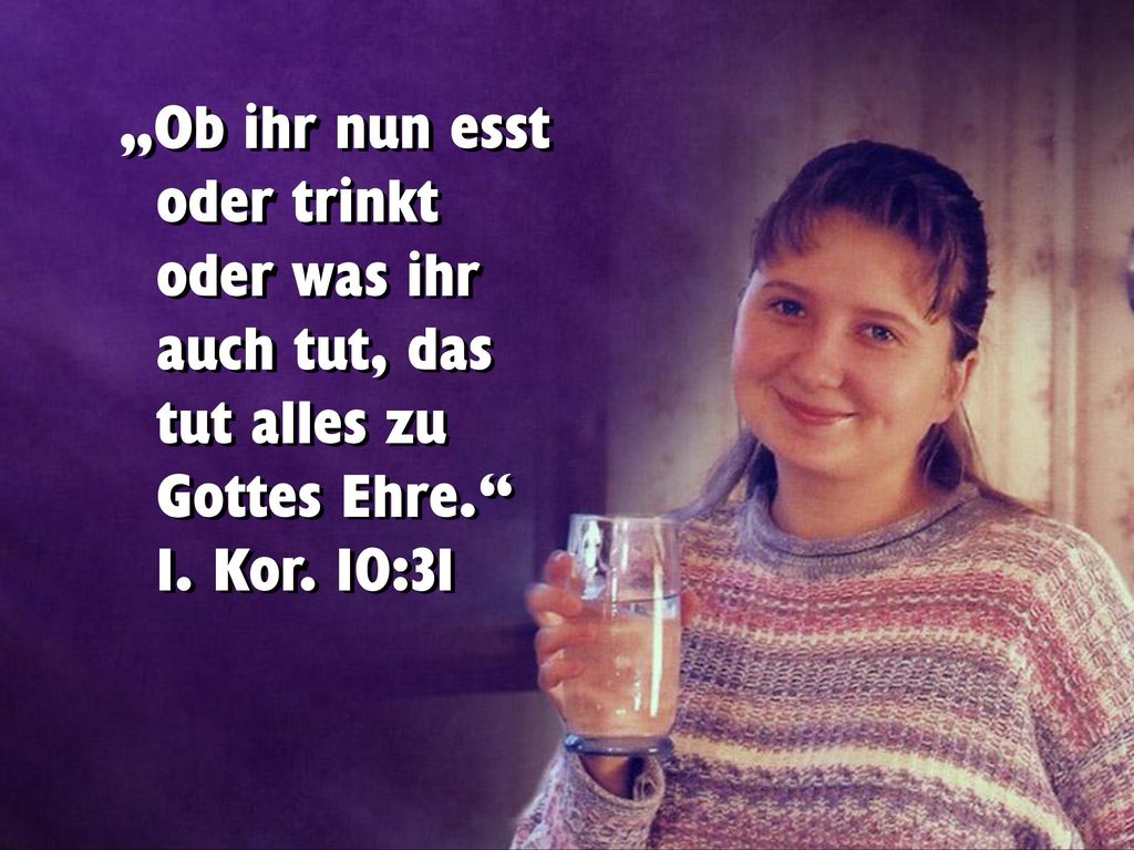 „Ob ihr nun esst oder trinkt oder was ihr auch tut, das tut alles zu Gottes Ehre. 1. Kor. 10:31