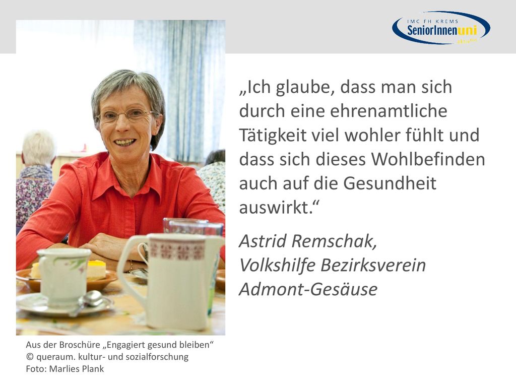 „Ich glaube, dass man sich durch eine ehrenamtliche Tätigkeit viel wohler fühlt und dass sich dieses Wohlbefinden auch auf die Gesundheit auswirkt. Astrid Remschak, Volkshilfe Bezirksverein Admont-Gesäuse