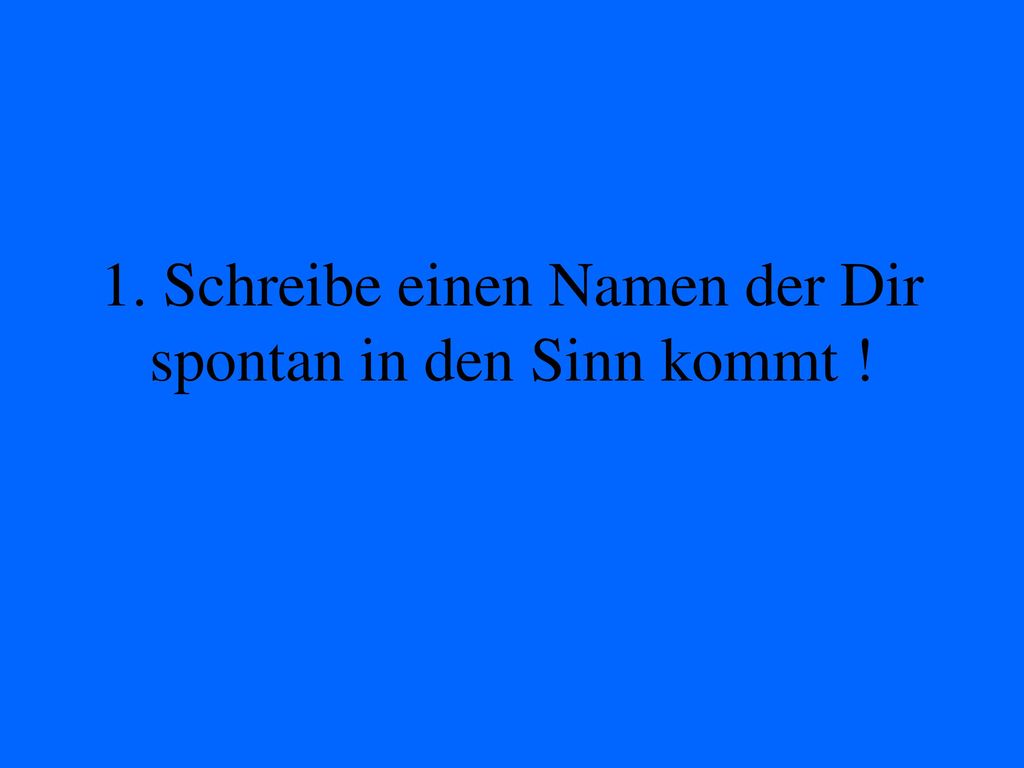 1. Schreibe einen Namen der Dir spontan in den Sinn kommt !