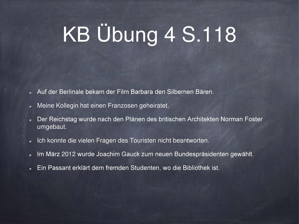 KB Übung 4 S.118 Auf der Berlinale bekam der Film Barbara den Silbernen Bären. Meine Kollegin hat einen Franzosen geheiratet.
