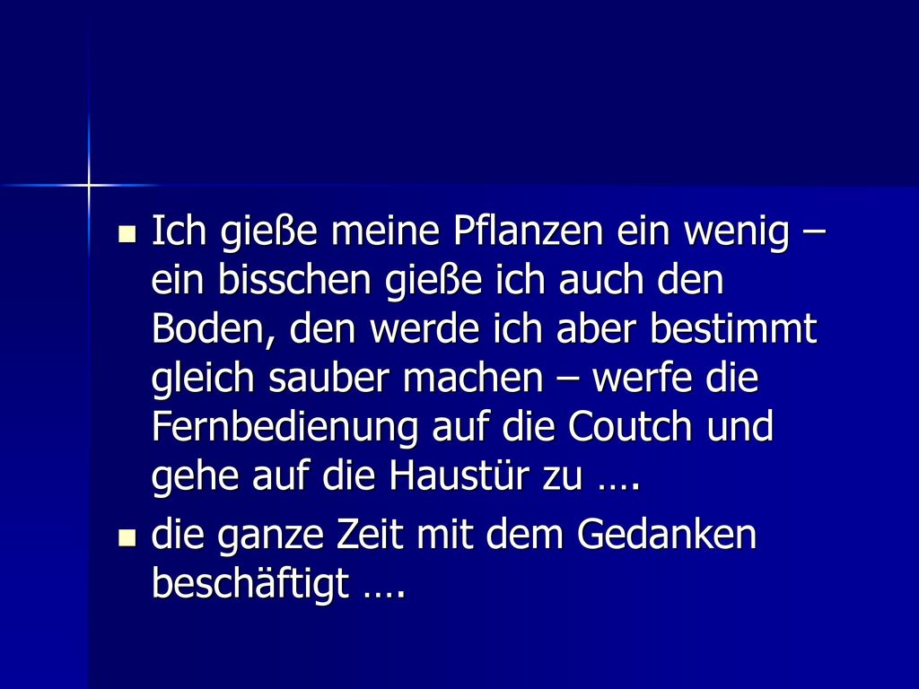 Ich gieße meine Pflanzen ein wenig – ein bisschen gieße ich auch den Boden, den werde ich aber bestimmt gleich sauber machen – werfe die Fernbedienung auf die Coutch und gehe auf die Haustür zu ….