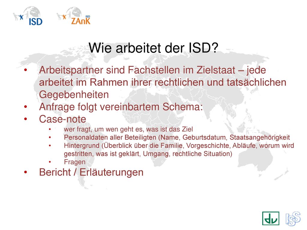 Wie arbeitet der ISD Arbeitspartner sind Fachstellen im Zielstaat – jede arbeitet im Rahmen ihrer rechtlichen und tatsächlichen Gegebenheiten.