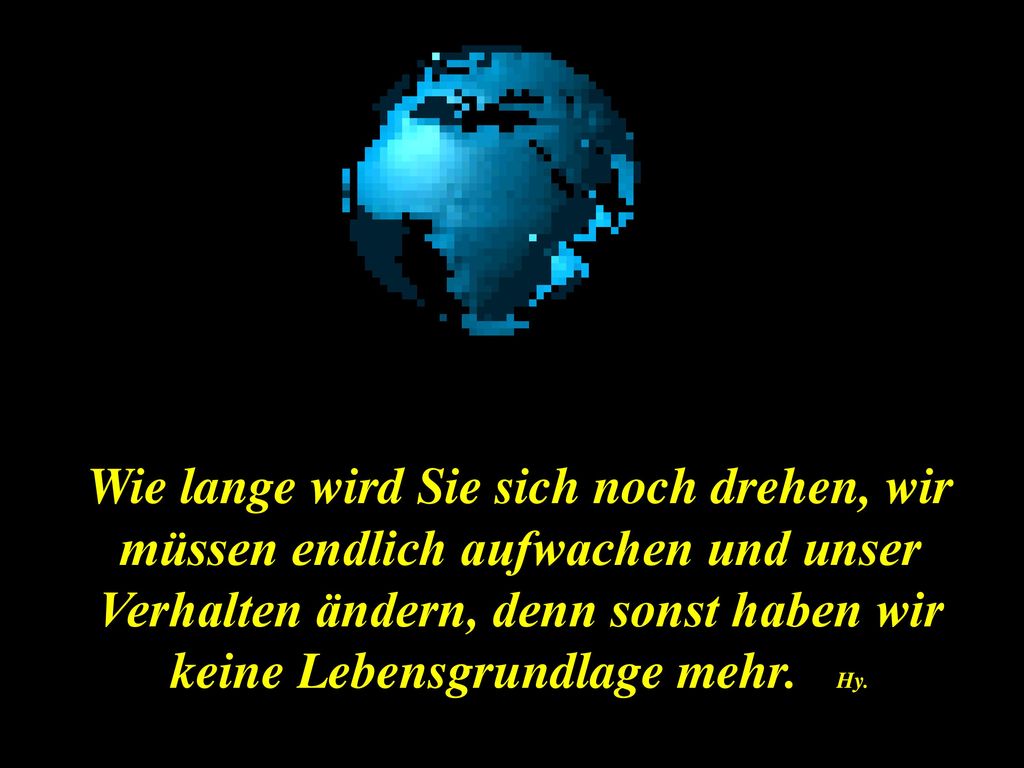 Wie lange wird Sie sich noch drehen, wir müssen endlich aufwachen und unser Verhalten ändern, denn sonst haben wir keine Lebensgrundlage mehr.