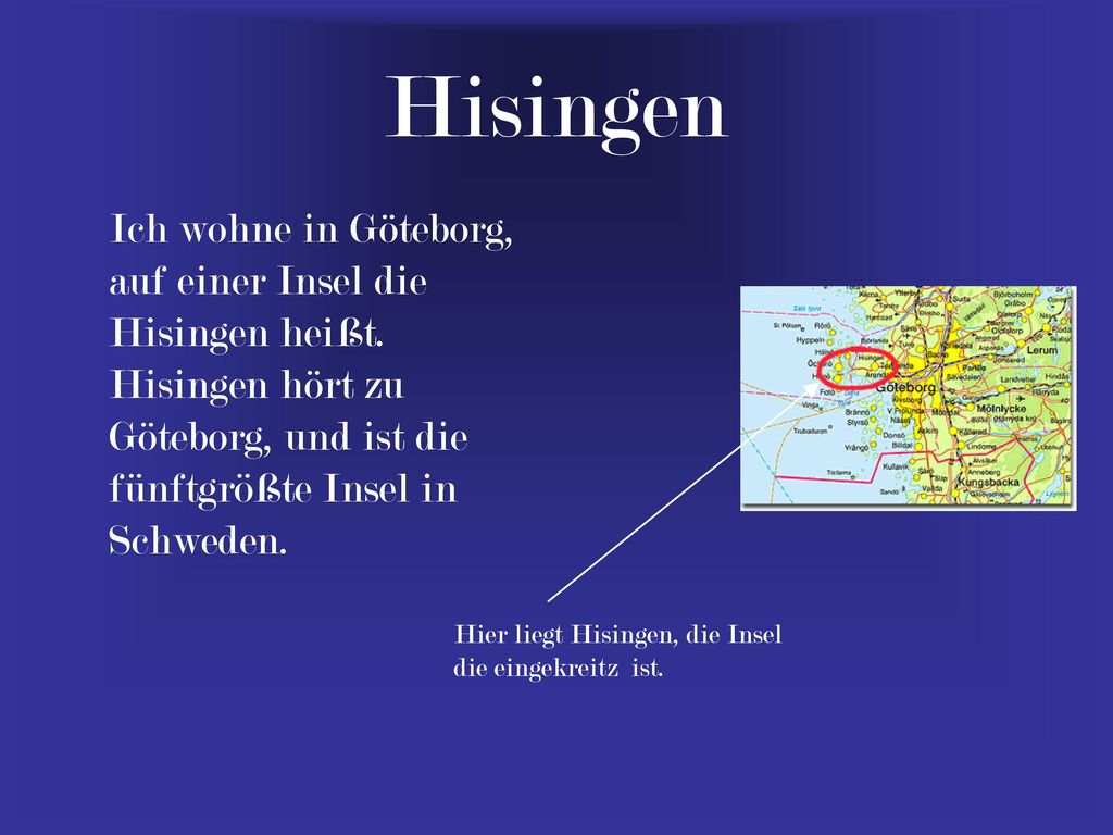 Hisingen Ich wohne in Göteborg, auf einer Insel die Hisingen heißt. Hisingen hört zu Göteborg, und ist die fünftgrößte Insel in Schweden.