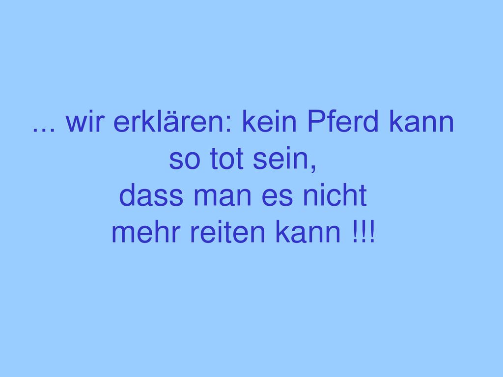 ... wir erklären: kein Pferd kann so tot sein, dass man es nicht mehr reiten kann !!!