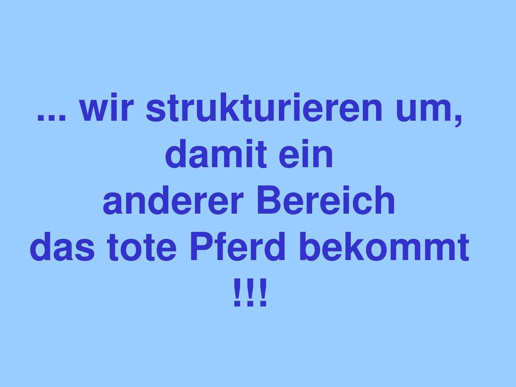 ... wir strukturieren um, damit ein anderer Bereich das tote Pferd bekommt !!!
