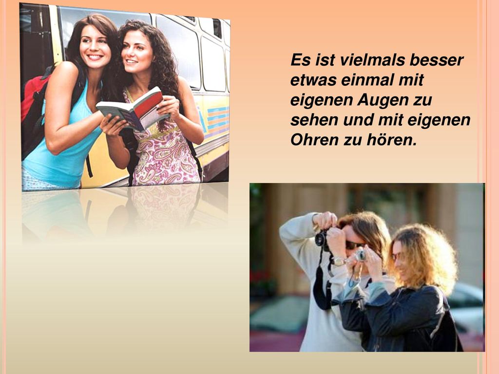 Es ist vielmals besser etwas einmal mit eigenen Augen zu sehen und mit eigenen Ohren zu hören.