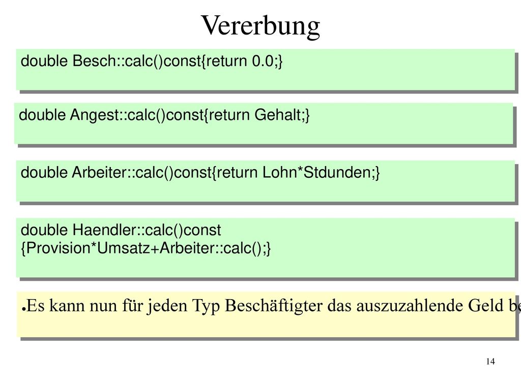 Vererbung double Besch::calc()const{return 0.0;} double Angest::calc()const{return Gehalt;} double Arbeiter::calc()const{return Lohn*Stdunden;}