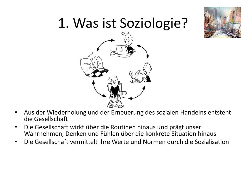 1. Was ist Soziologie Aus der Wiederholung und der Erneuerung des sozialen Handelns entsteht die Gesellschaft.