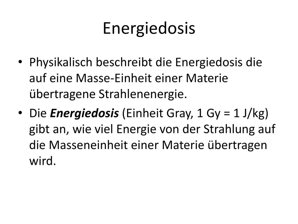 Energiedosis Physikalisch beschreibt die Energiedosis die auf eine Masse-Einheit einer Materie übertragene Strahlenenergie.