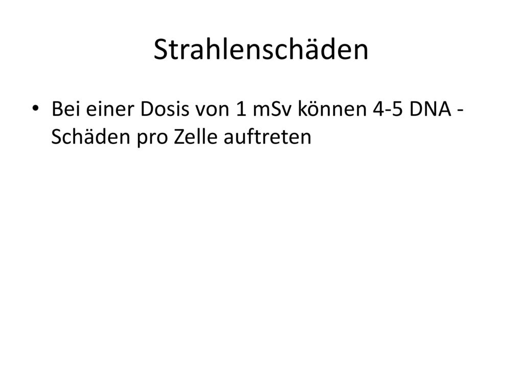 Strahlenschäden Bei einer Dosis von 1 mSv können 4-5 DNA -Schäden pro Zelle auftreten