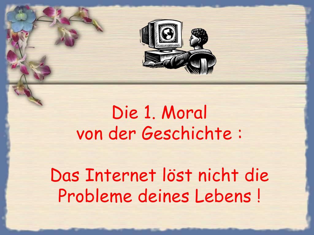 Die 1. Moral von der Geschichte : Das Internet löst nicht die Probleme deines Lebens !