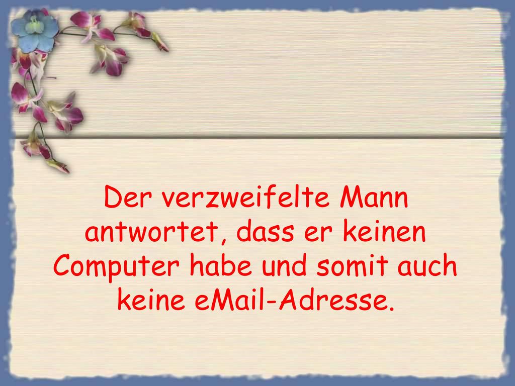 Der verzweifelte Mann antwortet, dass er keinen Computer habe und somit auch keine  -Adresse.