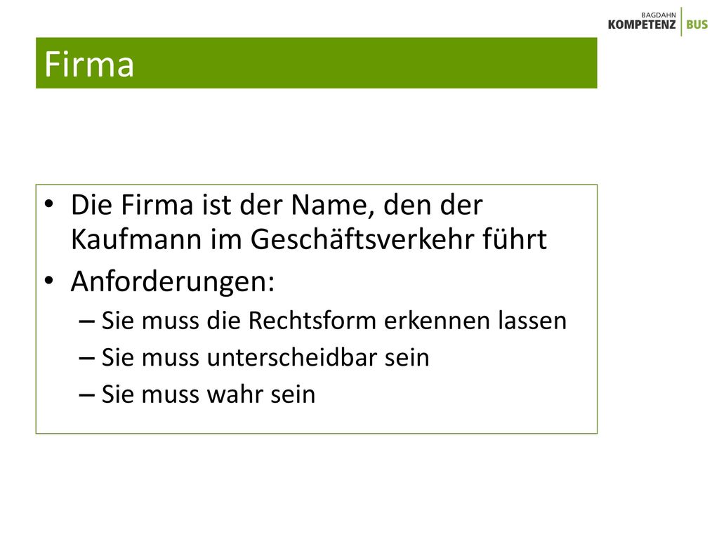 Firma Die Firma ist der Name, den der Kaufmann im Geschäftsverkehr führt. Anforderungen: Sie muss die Rechtsform erkennen lassen.