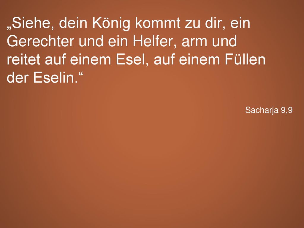 „Siehe, dein König kommt zu dir, ein Gerechter und ein Helfer, arm und reitet auf einem Esel, auf einem Füllen der Eselin.