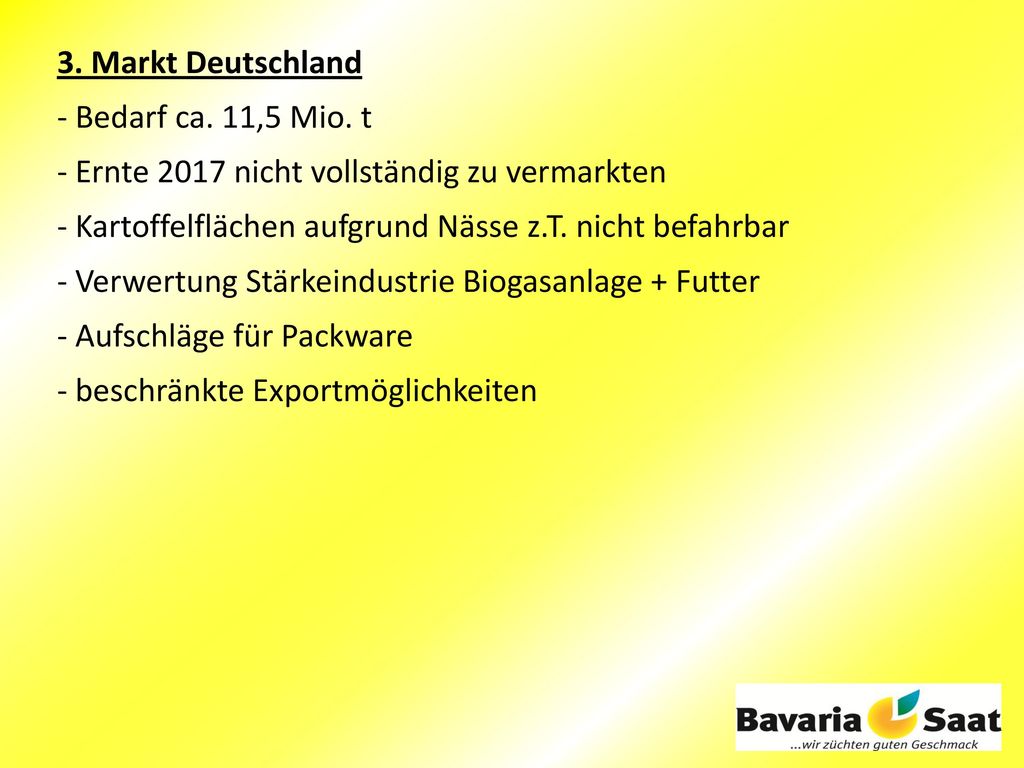 3. Markt Deutschland - Bedarf ca. 11,5 Mio. t. - Ernte 2017 nicht vollständig zu vermarkten. - Kartoffelflächen aufgrund Nässe z.T. nicht befahrbar.