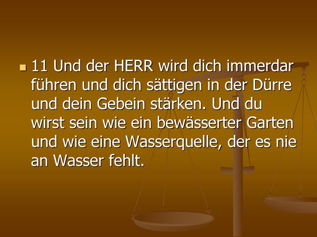 11 Und der HERR wird dich immerdar führen und dich sättigen in der Dürre und dein Gebein stärken.