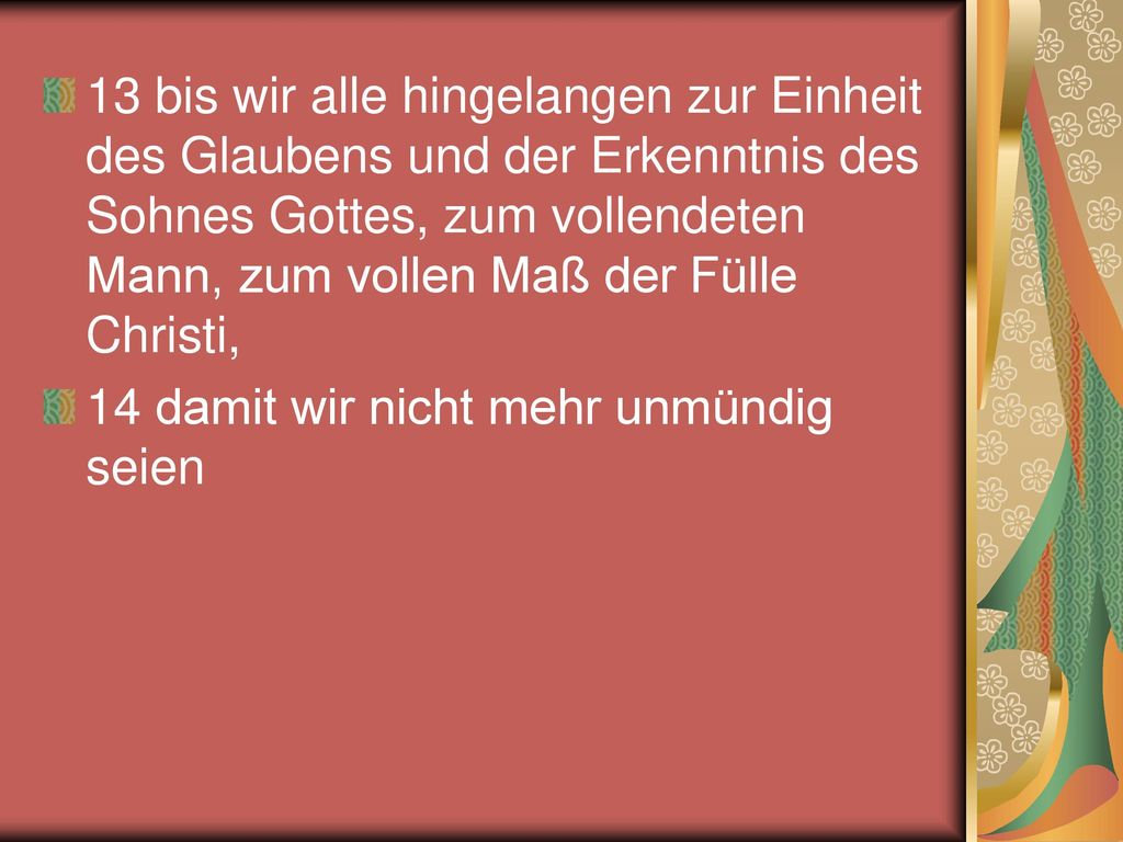 13 bis wir alle hingelangen zur Einheit des Glaubens und der Erkenntnis des Sohnes Gottes, zum vollendeten Mann, zum vollen Maß der Fülle Christi,