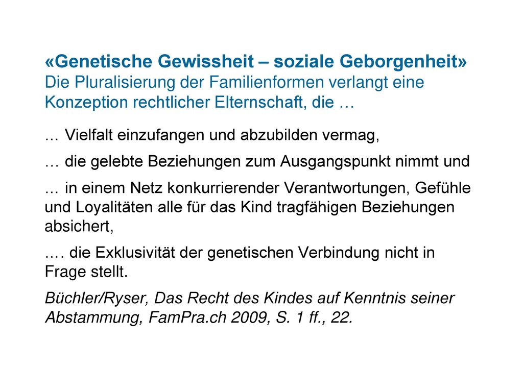 «Genetische Gewissheit – soziale Geborgenheit» Die Pluralisierung der Familienformen verlangt eine Konzeption rechtlicher Elternschaft, die …