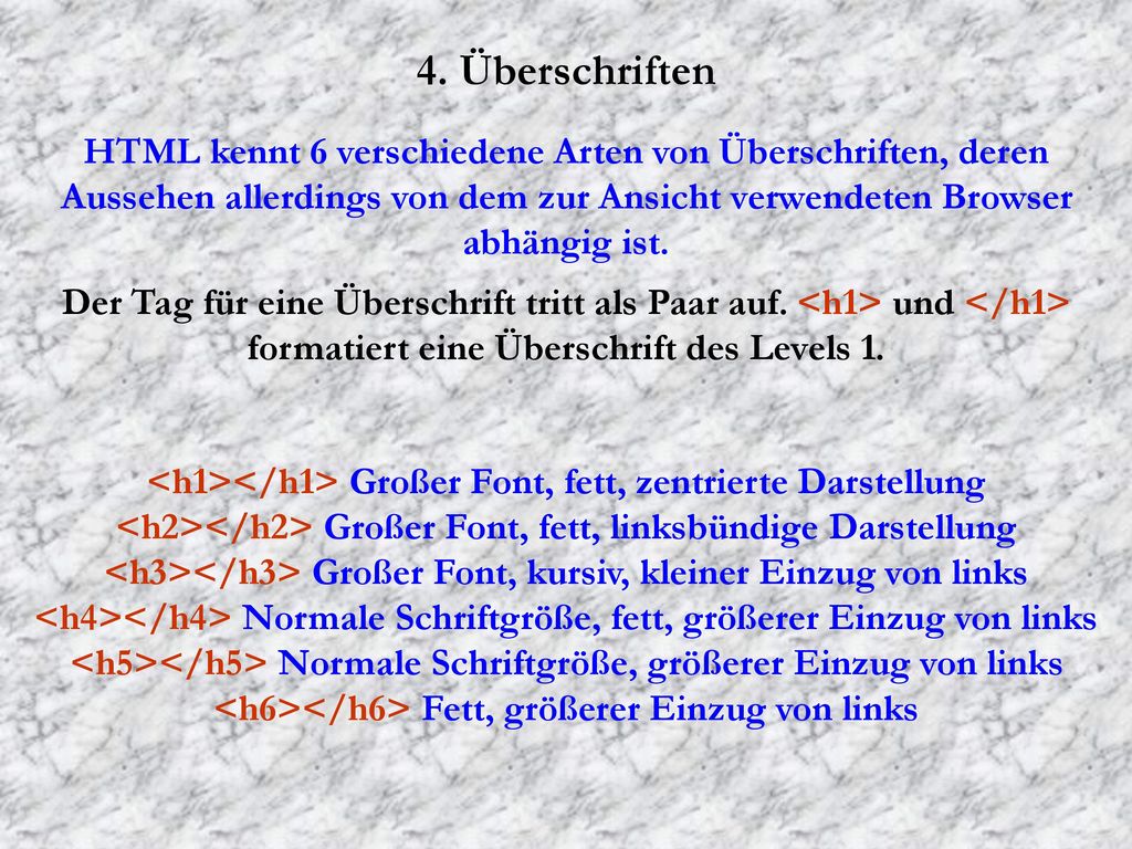 4. Überschriften HTML kennt 6 verschiedene Arten von Überschriften, deren Aussehen allerdings von dem zur Ansicht verwendeten Browser abhängig ist.