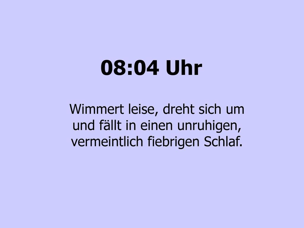 08:04 Uhr Wimmert leise, dreht sich um und fällt in einen unruhigen, vermeintlich fiebrigen Schlaf.