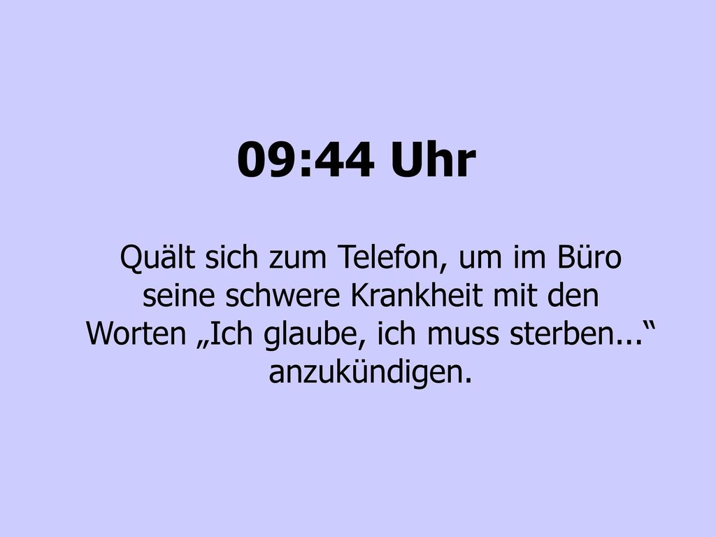 09:44 Uhr Quält sich zum Telefon, um im Büro seine schwere Krankheit mit den Worten „Ich glaube, ich muss sterben... anzukündigen.