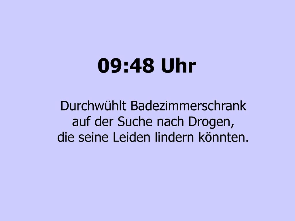 09:48 Uhr Durchwühlt Badezimmerschrank auf der Suche nach Drogen, die seine Leiden lindern könnten.