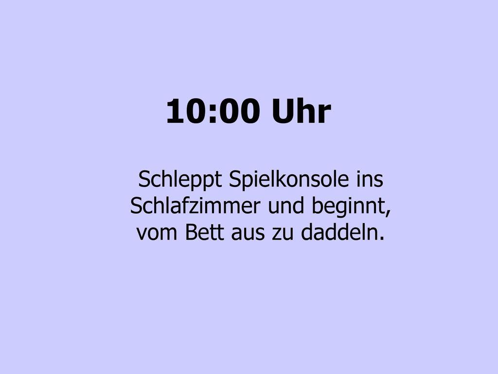10:00 Uhr Schleppt Spielkonsole ins Schlafzimmer und beginnt, vom Bett aus zu daddeln.