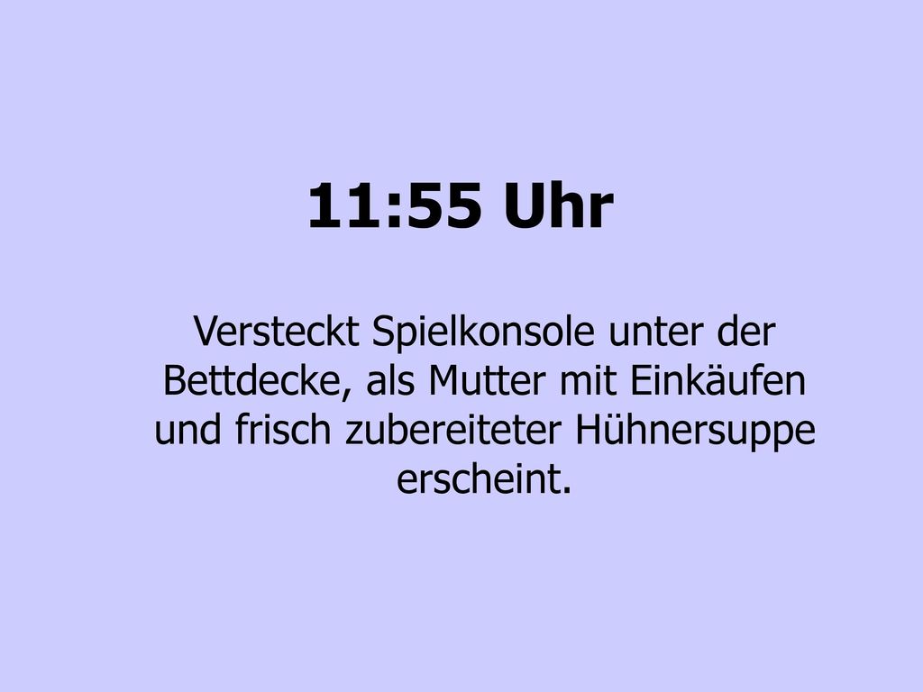11:55 Uhr Versteckt Spielkonsole unter der Bettdecke, als Mutter mit Einkäufen und frisch zubereiteter Hühnersuppe erscheint.