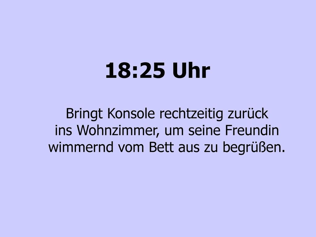 18:25 Uhr Bringt Konsole rechtzeitig zurück ins Wohnzimmer, um seine Freundin wimmernd vom Bett aus zu begrüßen.