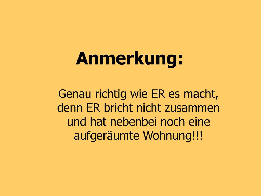 Anmerkung: Genau richtig wie ER es macht, denn ER bricht nicht zusammen und hat nebenbei noch eine aufgeräumte Wohnung!!!
