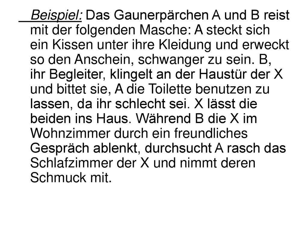 Beispiel: Das Gaunerpärchen A und B reist mit der folgenden Masche: A steckt sich ein Kissen unter ihre Kleidung und erweckt so den Anschein, schwanger zu sein.