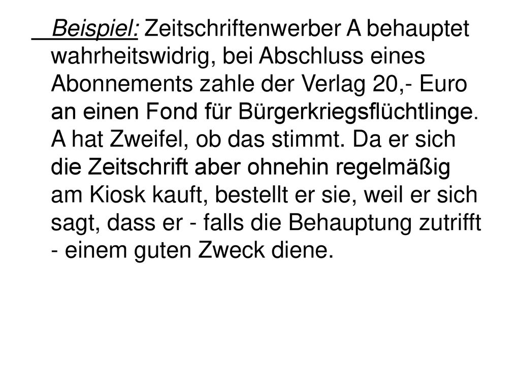 Beispiel: Zeitschriftenwerber A behauptet wahrheitswidrig, bei Abschluss eines Abonnements zahle der Verlag 20,- Euro an einen Fond für Bürgerkriegsflüchtlinge.