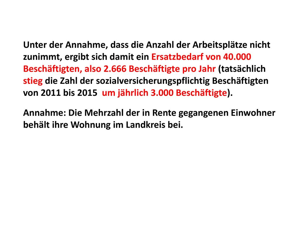 Unter der Annahme, dass die Anzahl der Arbeitsplätze nicht zunimmt, ergibt sich damit ein Ersatzbedarf von Beschäftigten, also Beschäftigte pro Jahr (tatsächlich stieg die Zahl der sozialversicherungspflichtig Beschäftigten von 2011 bis 2015 um jährlich Beschäftigte).