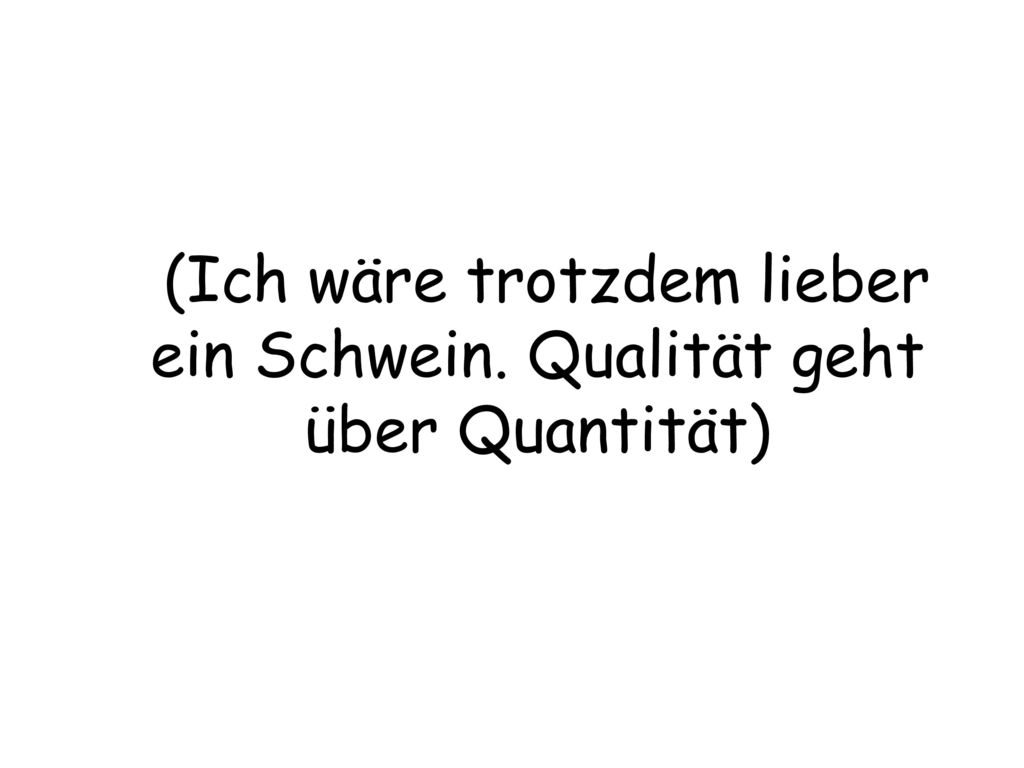 (Ich wäre trotzdem lieber ein Schwein. Qualität geht über Quantität)