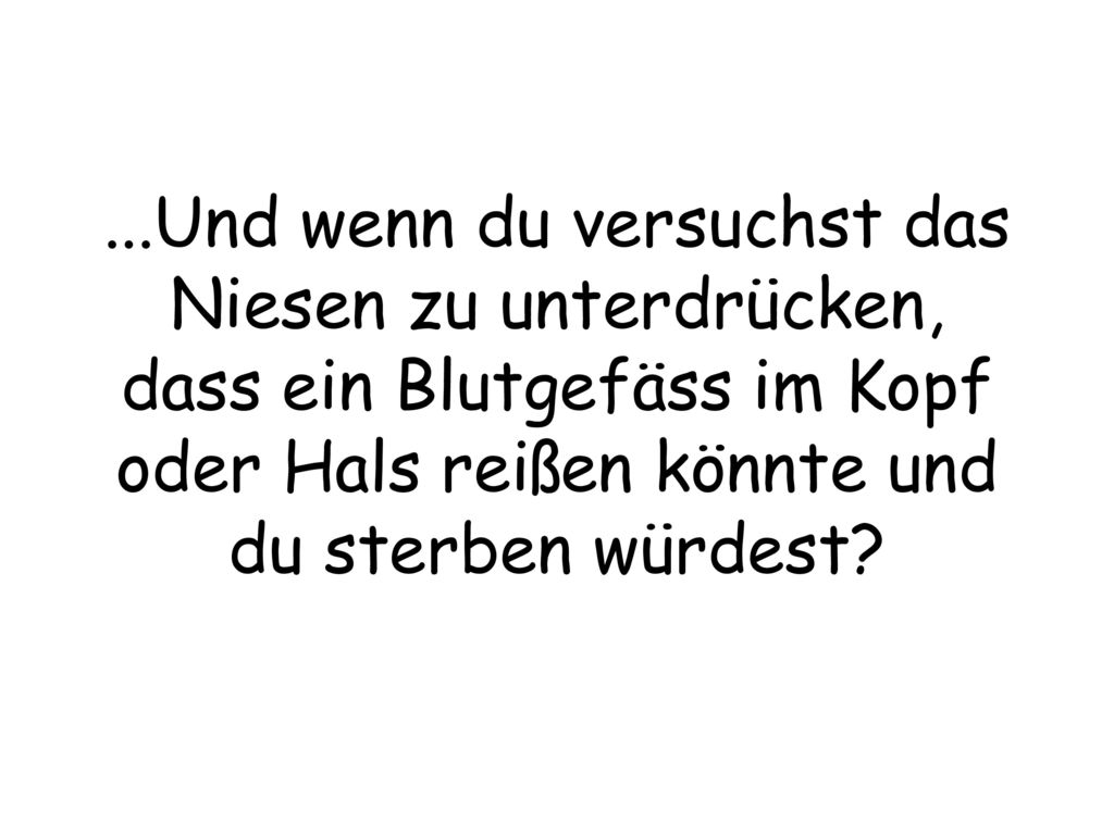 ...Und wenn du versuchst das Niesen zu unterdrücken, dass ein Blutgefäss im Kopf oder Hals reißen könnte und du sterben würdest
