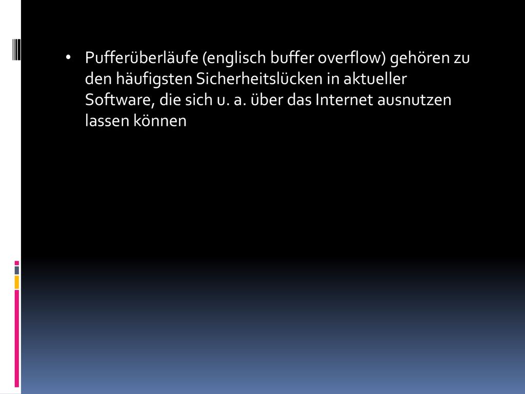 Pufferüberläufe (englisch buffer overflow) gehören zu den häufigsten Sicherheitslücken in aktueller Software, die sich u.