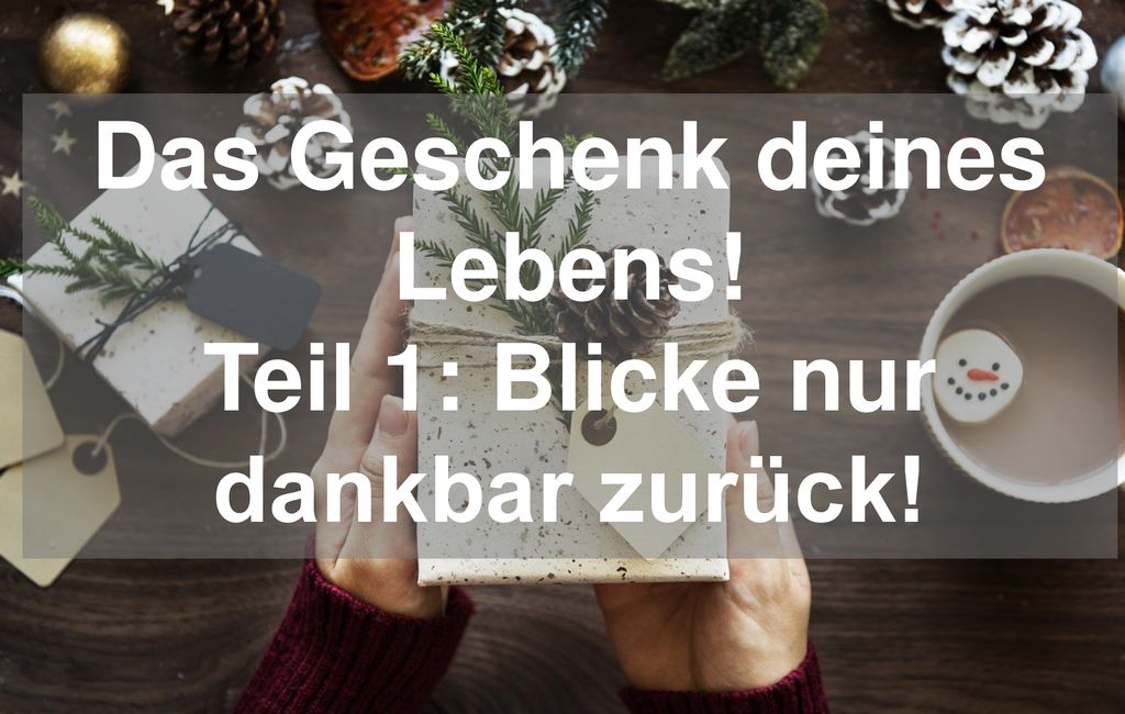Das Geschenk deines Lebens! Teil 1: Blicke nur dankbar zurück!