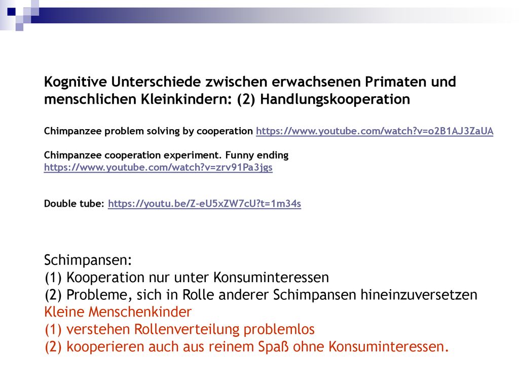 Kognitive Unterschiede zwischen erwachsenen Primaten und menschlichen Kleinkindern: (2) Handlungskooperation Chimpanzee problem solving by cooperation   v=o2B1AJ3ZaUA Chimpanzee cooperation experiment. Funny ending   v=zrv91Pa3jgs Double tube:   t=1m34s