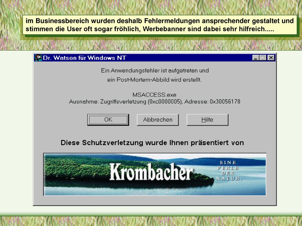 im Businessbereich wurden deshalb Fehlermeldungen ansprechender gestaltet und stimmen die User oft sogar fröhlich, Werbebanner sind dabei sehr hilfreich.....