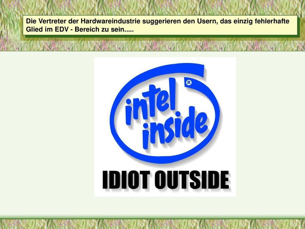 Die Vertreter der Hardwareindustrie suggerieren den Usern, das einzig fehlerhafte Glied im EDV - Bereich zu sein.....