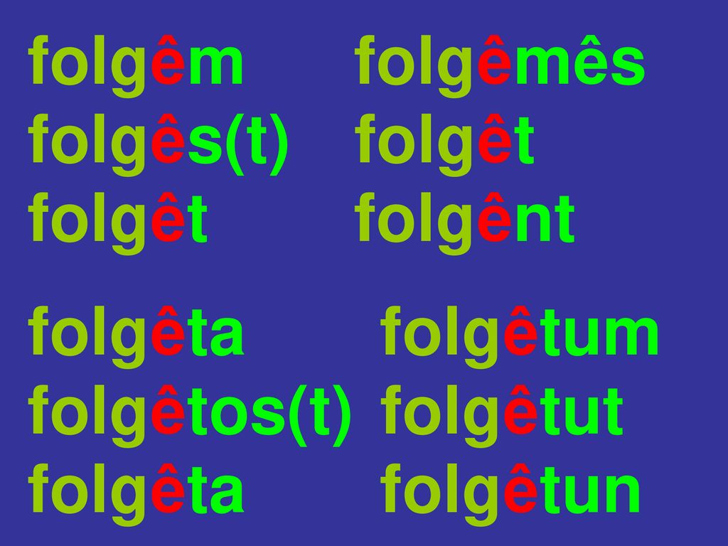 folgêm folgêmês. folgês(t) folgêt. folgêt. folgênt. folgêta. folgêtum. folgêtos(t) folgêtut.
