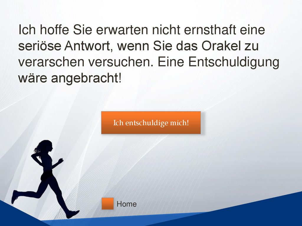 Ich hoffe Sie erwarten nicht ernsthaft eine seriöse Antwort, wenn Sie das Orakel zu verarschen versuchen. Eine Entschuldigung wäre angebracht!