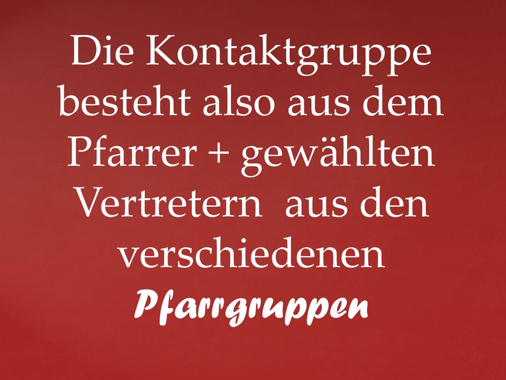 Die Kontaktgruppe besteht also aus dem Pfarrer + gewählten Vertretern aus den verschiedenen Pfarrgruppen