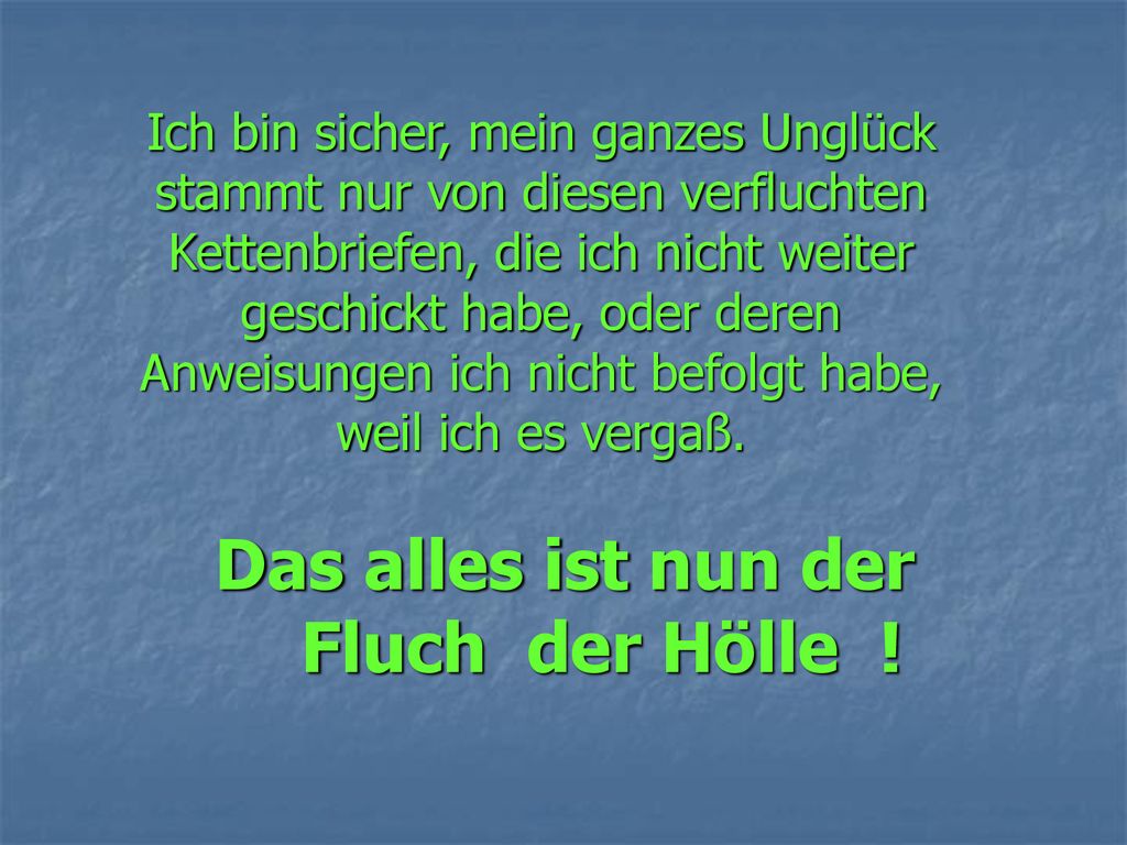 Ich bin sicher, mein ganzes Unglück stammt nur von diesen verfluchten Kettenbriefen, die ich nicht weiter geschickt habe, oder deren Anweisungen ich nicht befolgt habe, weil ich es vergaß.