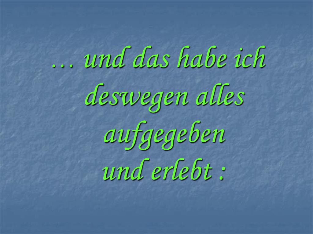 … und das habe ich deswegen alles aufgegeben und erlebt :